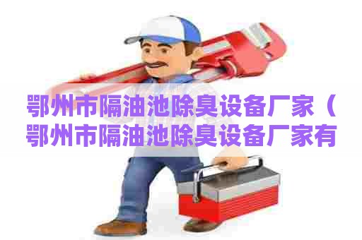 鄂州市隔油池除臭设备厂家（鄂州市隔油池除臭设备厂家有哪些）