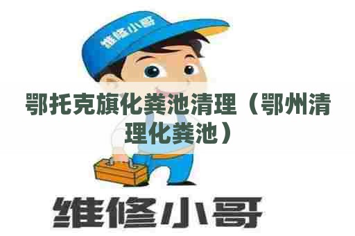 鄂托克旗化粪池清理（鄂州清理化粪池）