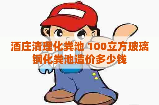 酒庄清理化粪池 100立方玻璃钢化粪池造价多少钱
