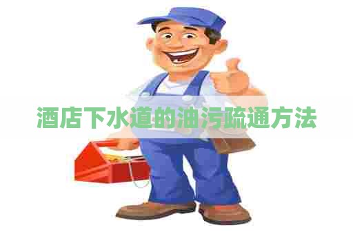 酒店下水道的油污疏通方法 酒店下水道的油污疏通方法
