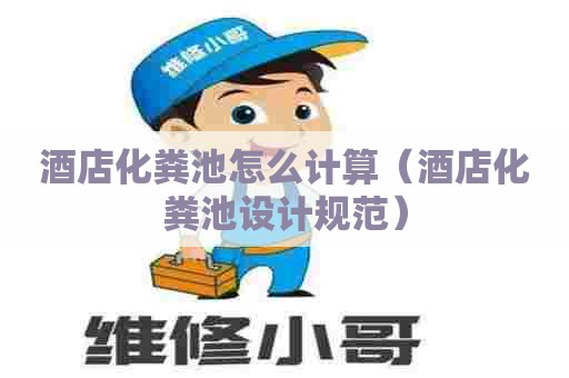 酒店化粪池怎么计算（酒店化粪池设计规范）