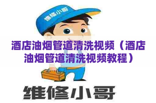 酒店油烟管道清洗视频（酒店油烟管道清洗视频教程）