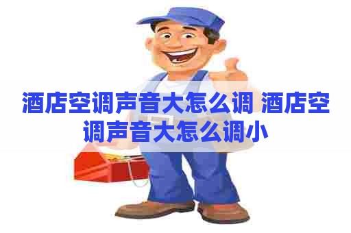 酒店空调声音大怎么调 酒店空调声音大怎么调小