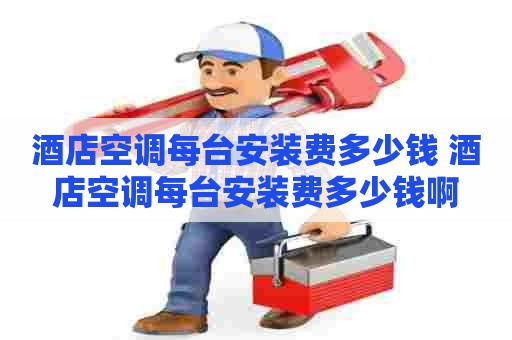 酒店空调每台安装费多少钱 酒店空调每台安装费多少钱啊