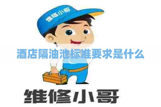 酒店隔油池标准要求是什么