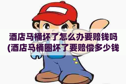 酒店马桶坏了怎么办要赔钱吗(酒店马桶圈坏了要赔偿多少钱呢) 酒店马桶坏了怎么办要赔钱吗(酒店马桶圈坏了要赔偿多少钱呢)