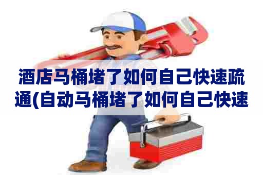 酒店马桶堵了如何自己快速疏通(自动马桶堵了如何自己快速疏通) 酒店马桶堵了如何自己快速疏通(自动马桶堵了如何自己快速疏通)