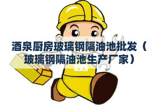 酒泉厨房玻璃钢隔油池批发(玻璃钢隔油池生产厂家) 酒泉厨房玻璃钢隔油池批发(玻璃钢隔油池生产厂家)