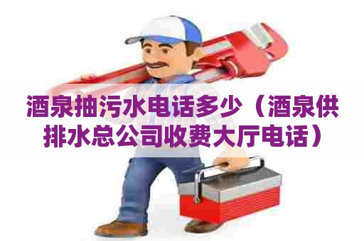 酒泉抽污水电话多少（酒泉供排水总公司收费大厅电话）