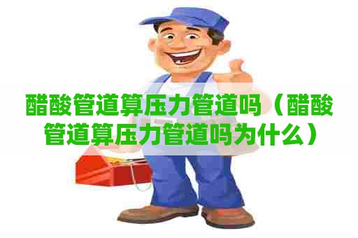 醋酸管道算压力管道吗(醋酸管道算压力管道吗为什么) 醋酸管道算压力管道吗(醋酸管道算压力管道吗为什么)
