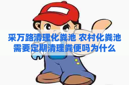 采万路清理化粪池 农村化粪池需要定期清理粪便吗为什么