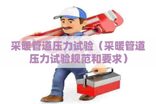 采暖管道压力试验（采暖管道压力试验规范和要求）