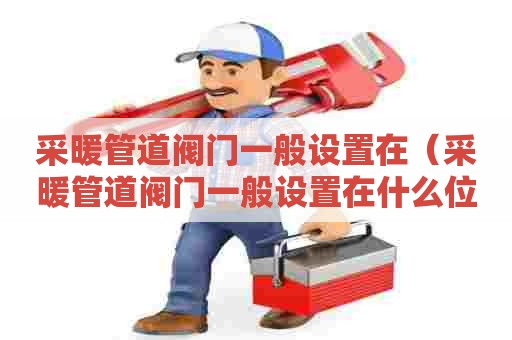 采暖管道阀门一般设置在（采暖管道阀门一般设置在什么位置）