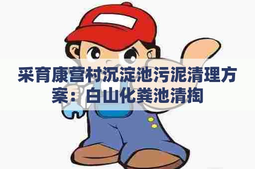 采育康营村沉淀池污泥清理方案：白山化粪池清掏