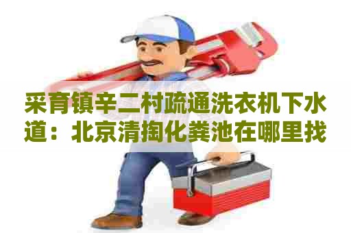 采育镇辛二村疏通洗衣机下水道：北京清掏化粪池在哪里找