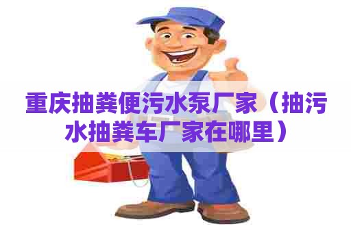 重庆抽粪便污水泵厂家（抽污水抽粪车厂家在哪里）