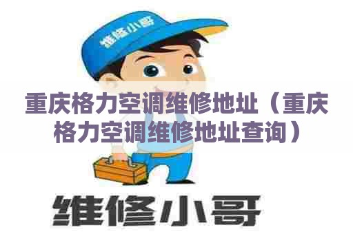 重庆格力空调维修地址（重庆格力空调维修地址查询）