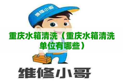 重庆水箱清洗(重庆水箱清洗单位有哪些) 重庆水箱清洗(重庆水箱清洗单位有哪些)
