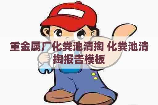 重金属厂化粪池清掏 化粪池清掏报告模板