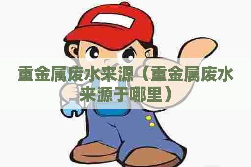 重金属废水来源（重金属废水来源于哪里）