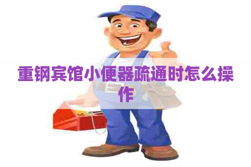 重钢宾馆小便器疏通时怎么操作