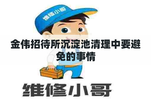 金伟招待所沉淀池清理中要避免的事情