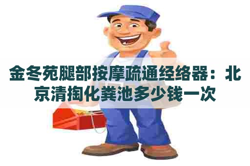 金冬苑腿部按摩疏通经络器:北京清掏化粪池多少钱一次 金冬苑腿部按摩疏通经络器:北京清掏化粪池多少钱一次