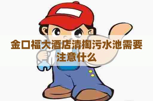 金口福大酒店清掏污水池需要注意什么