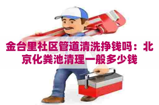 金台里社区管道清洗挣钱吗：北京化粪池清理一般多少钱