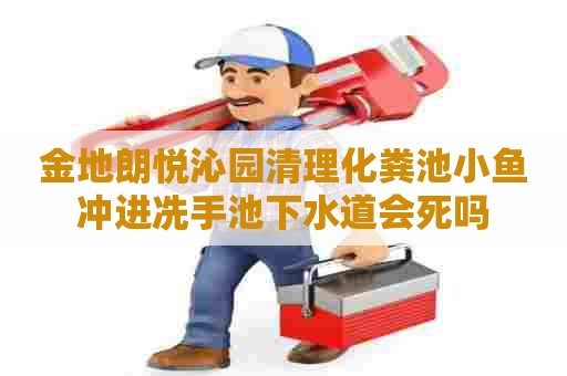 金地朗悦沁园清理化粪池小鱼冲进冼手池下水道会死吗