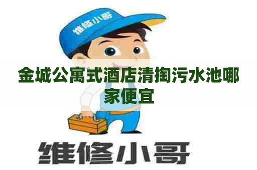 金城公寓式酒店清掏污水池哪家便宜