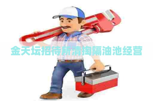金天坛招待所清掏隔油池经营