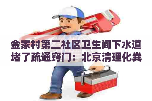 金家村第二社区卫生间下水道堵了疏通窍门：北京清理化粪池收费标准