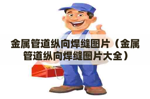 金属管道纵向焊缝图片（金属管道纵向焊缝图片大全）