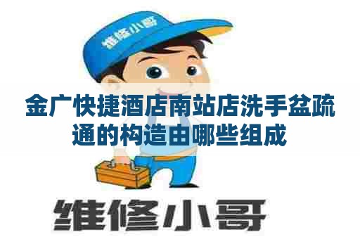 金广快捷酒店南站店洗手盆疏通的构造由哪些组成