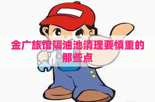 金广旅馆隔油池清理要慎重的那些点 金广旅馆隔油池清理要慎重的那些点