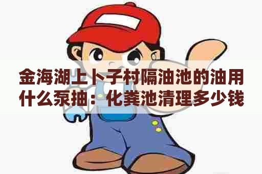 金海湖上卜子村隔油池的油用什么泵抽：化粪池清理多少钱电话