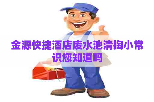 金源快捷酒店废水池清掏小常识您知道吗