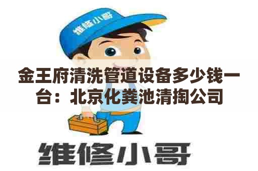 金王府清洗管道设备多少钱一台：北京化粪池清掏公司