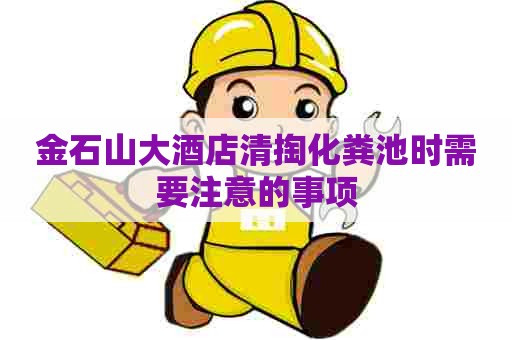 金石山大酒店清掏化粪池时需要注意的事项