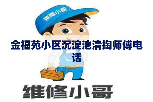 金福苑小区沉淀池清掏师傅电话 金福苑小区沉淀池清掏师傅电话