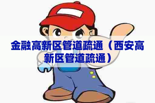 金融高新区管道疏通（西安高新区管道疏通）