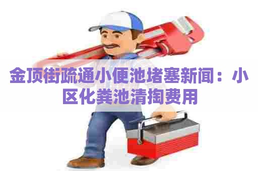 金顶街疏通小便池堵塞新闻：小区化粪池清掏费用