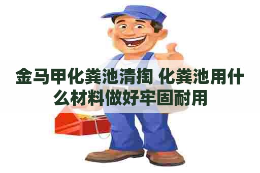 金马甲化粪池清掏 化粪池用什么材料做好牢固耐用