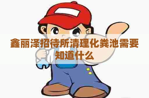 鑫丽泽招待所清理化粪池需要知道什么