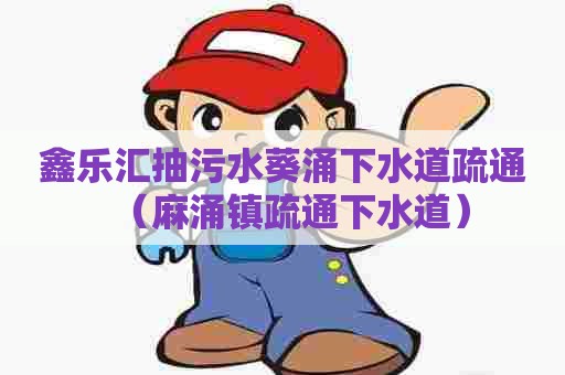 鑫乐汇抽污水葵涌下水道疏通(麻涌镇疏通下水道) 鑫乐汇抽污水葵涌下水道疏通(麻涌镇疏通下水道)