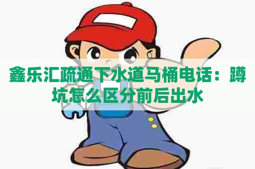 鑫乐汇疏通下水道马桶电话：蹲坑怎么区分前后出水