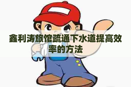 鑫利涛旅馆疏通下水道提高效率的方法