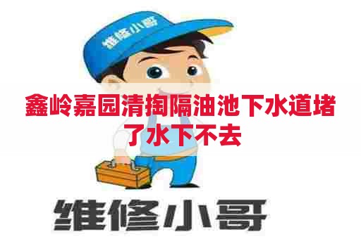 鑫岭嘉园清掏隔油池下水道堵了水下不去 鑫岭嘉园清掏隔油池下水道堵了水下不去