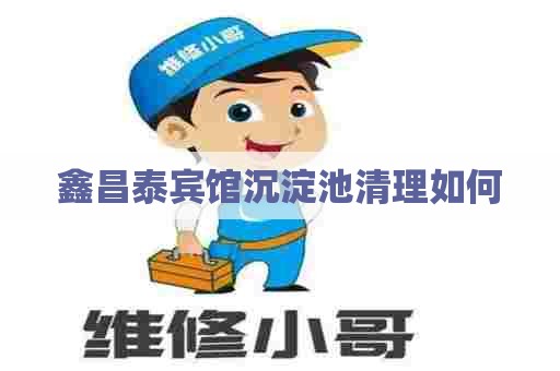 鑫昌泰宾馆沉淀池清理如何